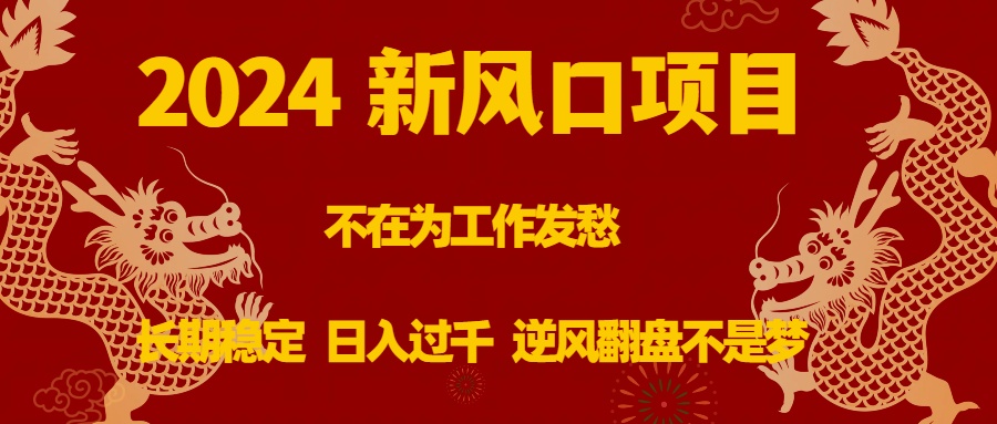 2024新风口项目，不在为工作发愁，长期稳定，日入过千 逆风翻盘不是梦-创客项目库