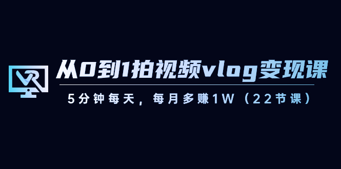 从0到1拍视频vlog-变现课，5分钟每天，每月多赚1W（22节课）-创客项目库