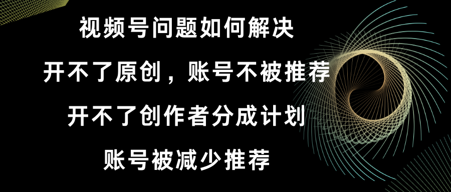 视频号开不了原创和创作者分成计划 账号被减少推荐 账号不被推荐】如何解决-创客项目库