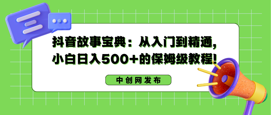 抖音故事宝典：从入门到精通，小白日入500+的保姆级教程！-创客项目库