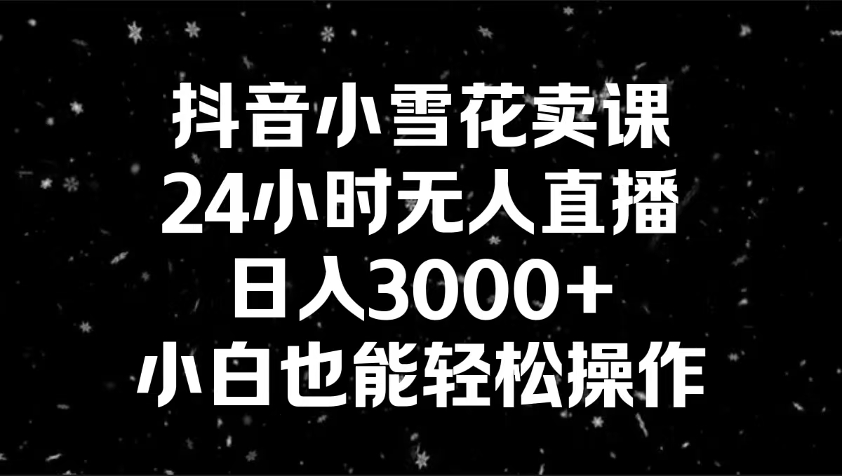 抖音小雪花卖课，24小时无人直播，日入3000+，小白也能轻松操作-创客项目库