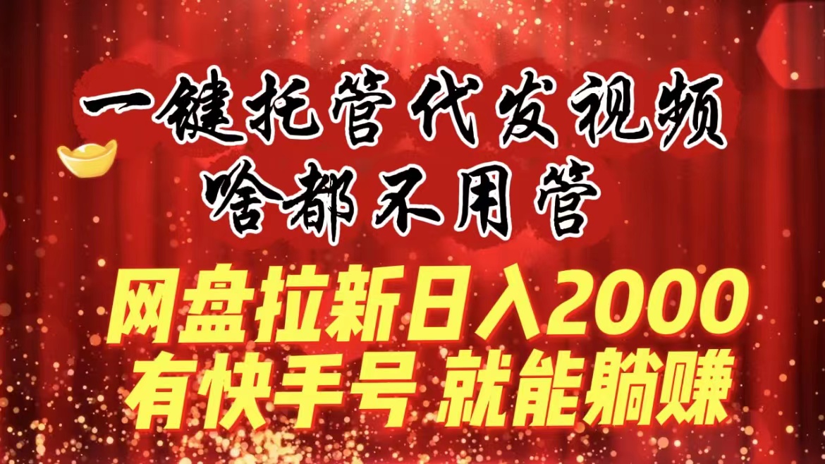 一键托管代发视频，啥都不用管，网盘拉新日入2000+，有快手号就能躺赚-创客项目库