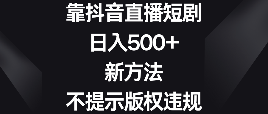 靠抖音直播短剧，日入500+，新方法、不提示版权违规-创客项目库