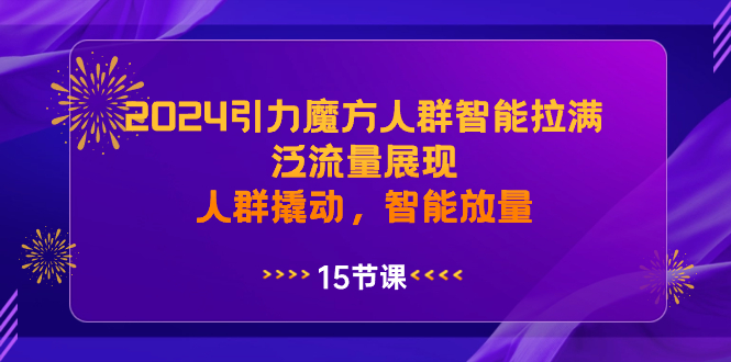 2024引力魔方人群智能拉满，泛流量展现，人群撬动，智能放量-创客项目库