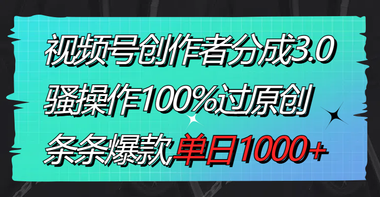 视频号创作者分成3.0玩法，骚操作100%过原创，条条爆款，单日1000+-创客项目库