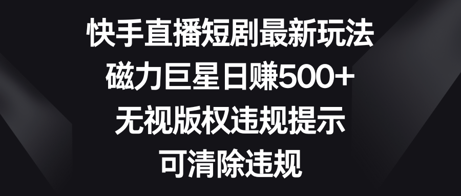 快手直播短剧最新玩法，磁力巨星日赚500+，无视版权违规提示，可清除违规-创客项目库