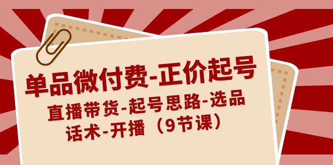 单品微付费-正价起号：直播带货-起号思路-选品-话术-开播（9节课）-创客项目库