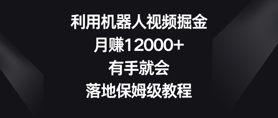 利用机器人视频掘金，月赚12000+，有手就会，落地保姆级教程-创客项目库