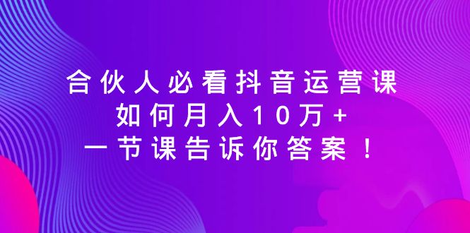 合伙人必看抖音运营课，如何月入10万+，一节课告诉你答案！-创客项目库