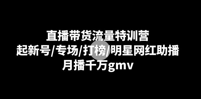 直播带货流量特训营：起新号/专场/打榜/明星网红助播，月播千万gmv-创客项目库