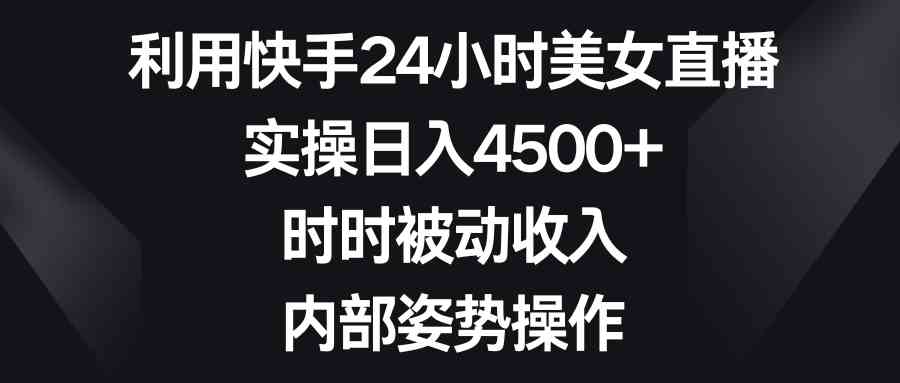 利用快手24小时美女直播，实操日入4500+，时时被动收入，内部姿势操作-创客项目库