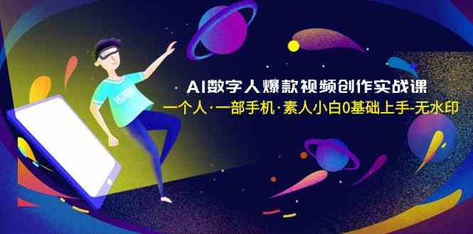 AI数字人爆款视频创作实战课，一个人·一部手机·素人小白0基础上手-无水印-创客项目库