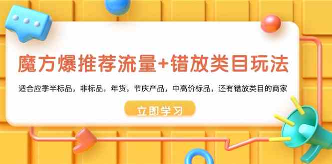 魔方·爆推荐流量+错放类目玩法：适合应季半标品，非标品，年货，节庆产…-创客项目库