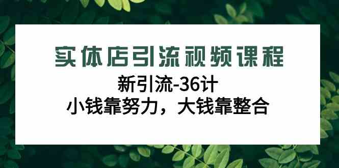 实体店引流视频课程，新引流-36计，小钱靠努力，大钱靠整合（48节-无水印）-创客项目库