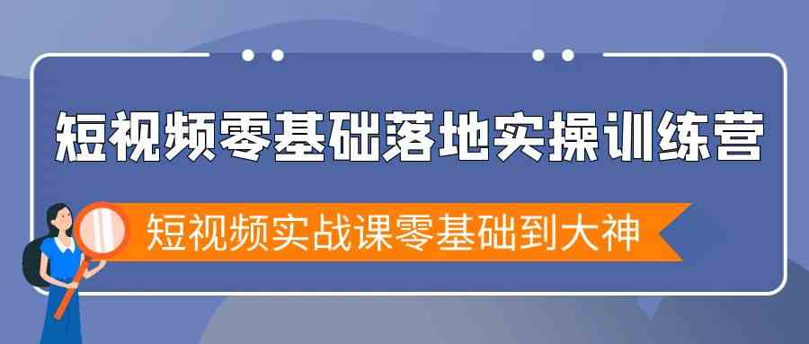 短视频零基础落地实战特训营，短视频实战课零基础到大神-创客项目库