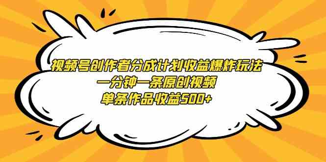 视频号创作者分成计划收益爆炸玩法，一分钟一条原创视频，单条作品收益500+-创客项目库