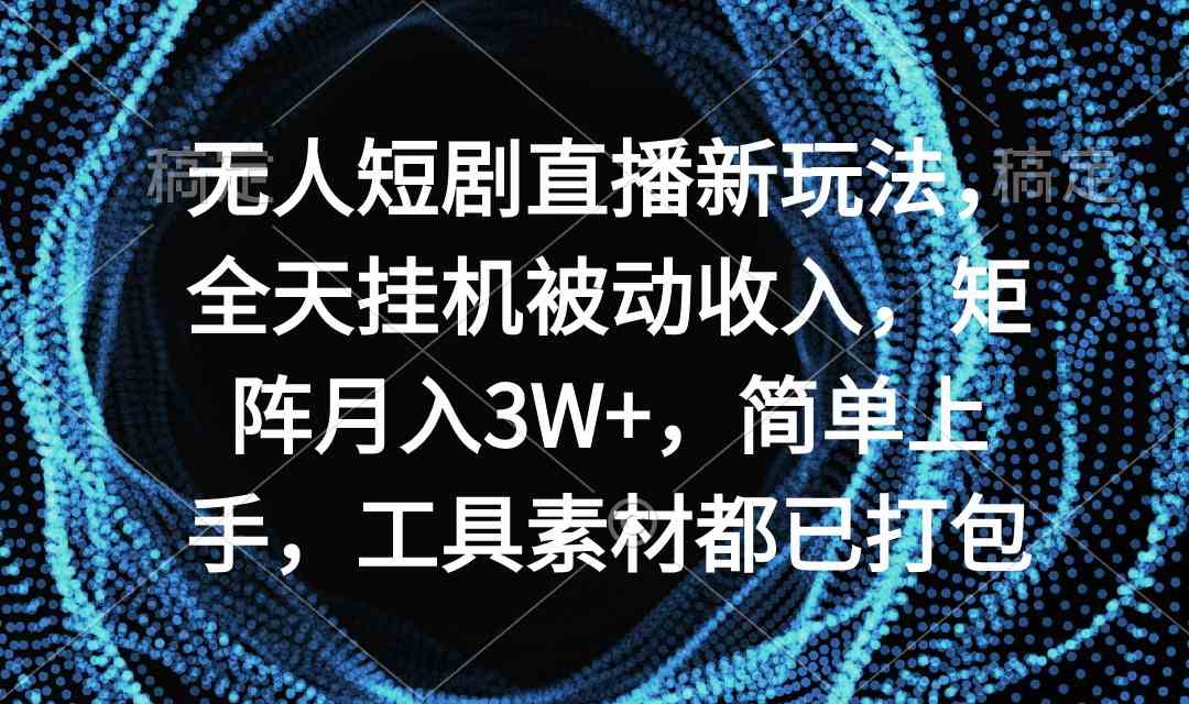 无人短剧直播新玩法，全天挂机被动收入，矩阵月入3W+，简单上手，工具素…-创客项目库