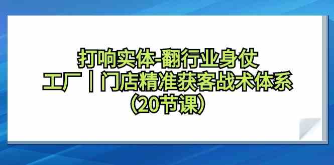 打响实体-翻行业身仗，​工厂｜门店精准获客战术体系（20节课）-创客项目库