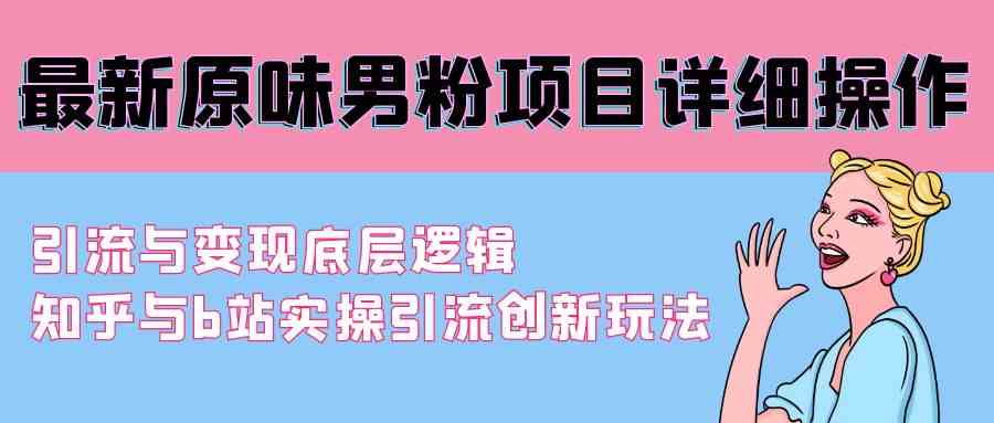 最新原味男粉项目详细操作 引流与变现底层逻辑+知乎与b站实操引流创新玩法-创客项目库