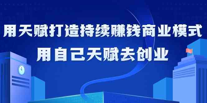 如何利用天赋打造持续赚钱商业模式，用自己天赋去创业（21节课无水印）-创客项目库