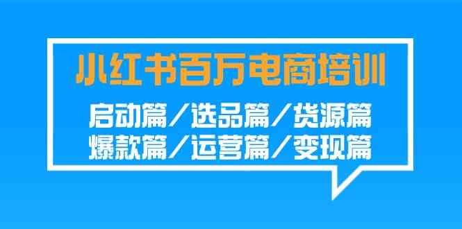 小红书-百万电商培训班：启动篇/选品篇/货源篇/爆款篇/运营篇/变现篇-创客项目库