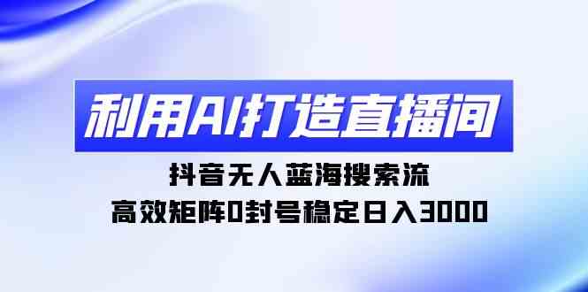 利用AI打造直播间，抖音无人蓝海搜索流，高效矩阵0封号稳定日入3000-创客项目库