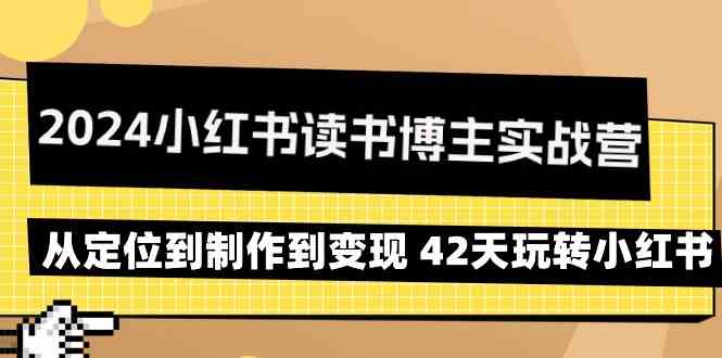 2024小红书读书博主实战营：从定位到制作到变现 42天玩转小红书-创客项目库