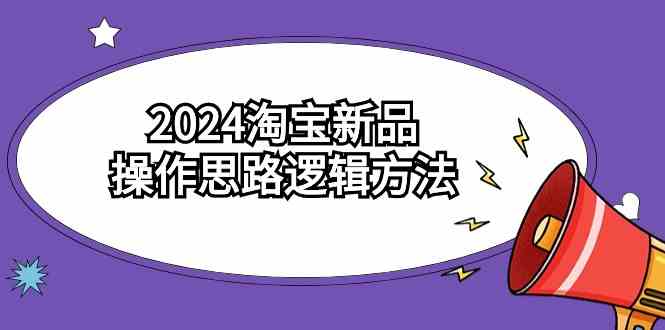 2024淘宝新品操作思路逻辑方法（6节视频课）-创客项目库