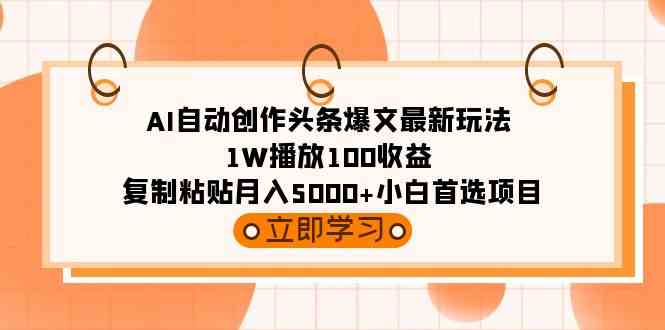 AI自动创作头条爆文最新玩法 1W播放100收益 复制粘贴月入5000+小白首选项目-创客项目库