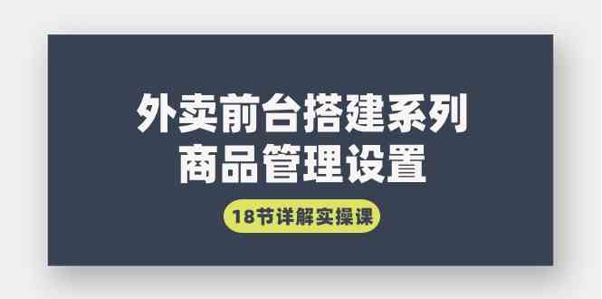 外卖前台搭建系列｜商品管理设置，18节详解实操课-创客项目库