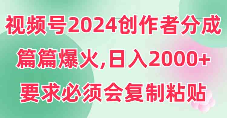 视频号2024创作者分成，片片爆火，要求必须会复制粘贴，日入2000+-创客项目库