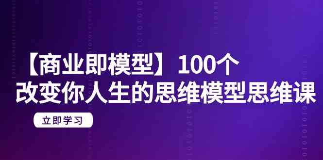 【商业 即模型】100个-改变你人生的思维模型思维课-20节-无水印-创客项目库