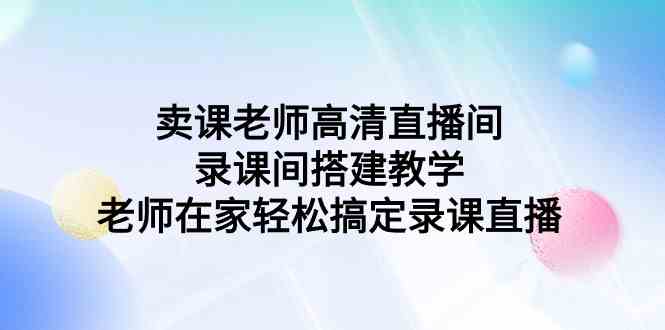 卖课老师高清直播间 录课间搭建教学，老师在家轻松搞定录课直播-创客项目库