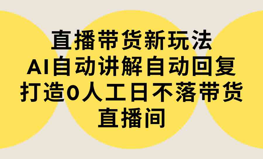 直播带货新玩法，AI自动讲解自动回复 打造0人工日不落带货直播间-教程+软件-创客项目库