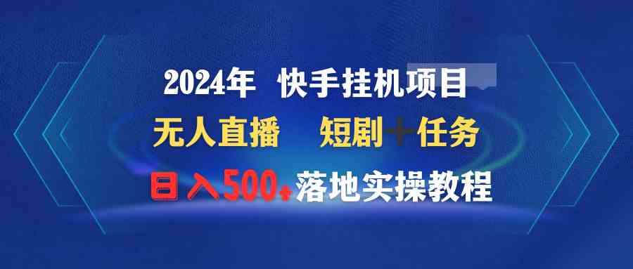 2024年 快手挂机项目无人直播 短剧＋任务日入500+落地实操教程-创客项目库