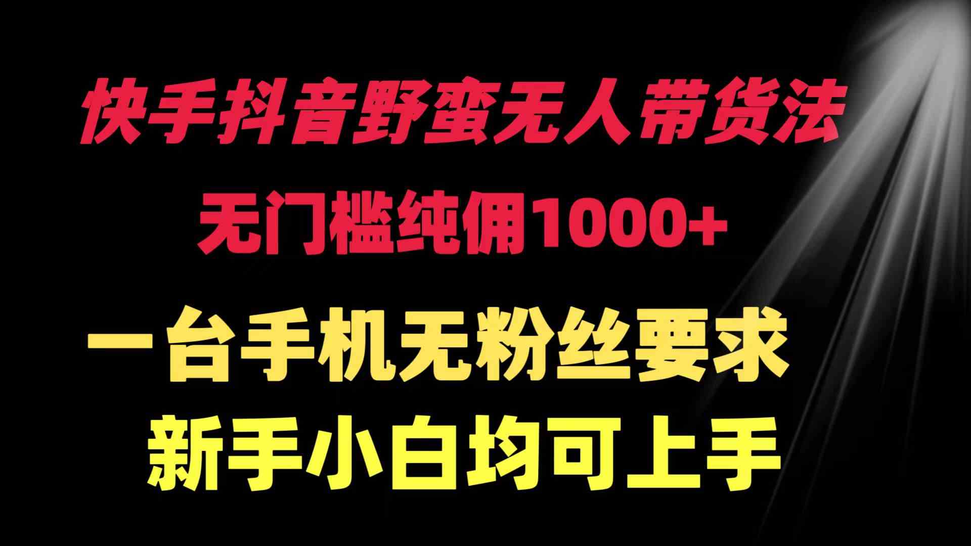 快手抖音野蛮无人带货法 无门槛纯佣1000+ 一台手机无粉丝要求新手小白…-创客项目库