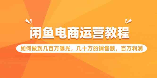 闲鱼电商运营教程：如何做到几百万曝光，几十万的销售额，百万利润-创客项目库