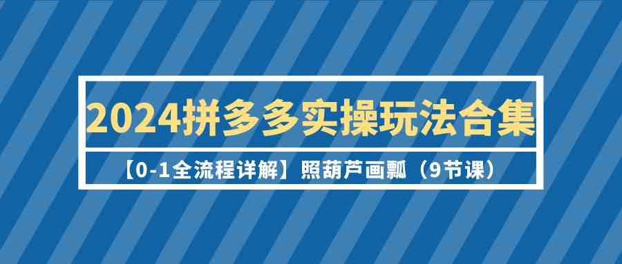 2024拼多多实操玩法合集【0-1全流程详解】照葫芦画瓢（9节课）-创客项目库