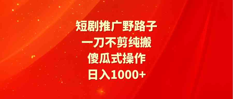 短剧推广野路子，一刀不剪纯搬运，傻瓜式操作，日入1000+-创客项目库