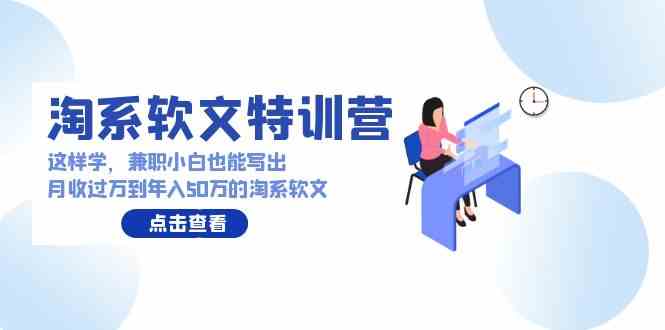 淘系软文特训营：这样学，兼职小白也能写出月收过万到年入50万的淘系软文-创客项目库