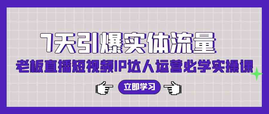 7天引爆实体流量，老板直播短视频IP达人运营必学实操课（56节高清无水印）-创客项目库