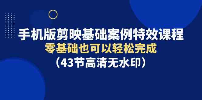 手机版剪映基础案例特效课程，零基础也可以轻松完成（43节高清无水印）-创客项目库