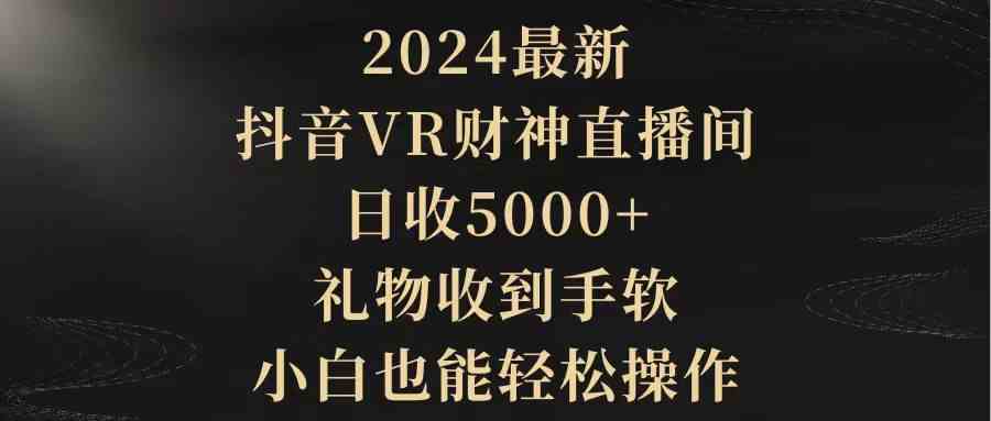 2024最新，抖音VR财神直播间，日收5000+，礼物收到手软，小白也能轻松操作-创客项目库