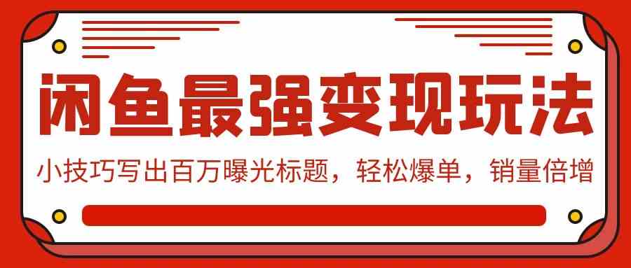 闲鱼最强变现玩法：小技巧写出百万曝光标题，轻松爆单，销量倍增-创客项目库