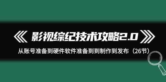 影视 综纪技术攻略2.0：从账号准备到硬件软件准备到到制作到发布（26节）-创客项目库