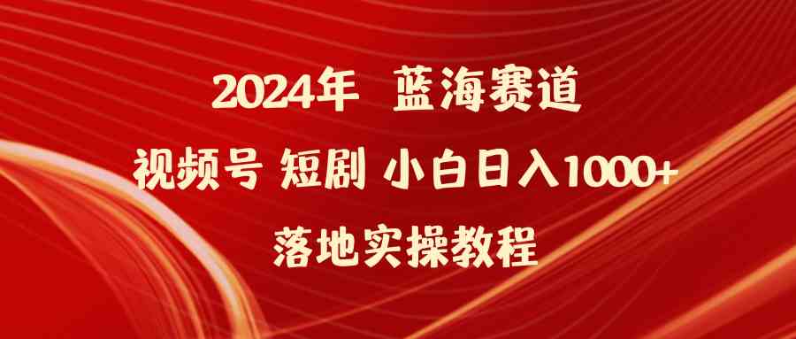 2024年蓝海赛道视频号短剧 小白日入1000+落地实操教程-创客项目库