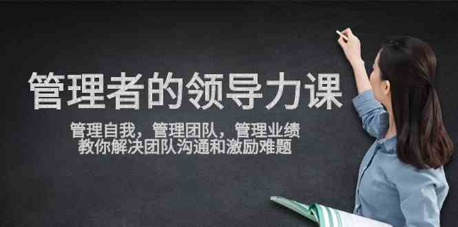 管理者领导力课，管理自我，管理团队，管理业绩，教你解决团队沟通和激…-创客项目库