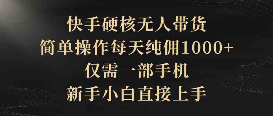 快手硬核无人带货，简单操作每天纯佣1000+,仅需一部手机，新手小白直接上手-创客项目库