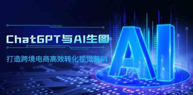 ChatGPT与AI生图，打造跨境电商高效转化视觉营销-创客项目库