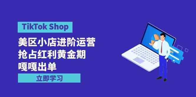 TikTok Shop-美区小店进阶运营，抢占红利黄金期 嘎嘎出单（7节课）-创客项目库